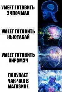 умеет готовить эчпочмак умеет готовить кыстабай умеет готовить пирэмэч покупает чак-чак в магазине