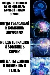 когда ты совок и бомбишь царь бомбой Новую землю когда ты асашай и бомбишь хиросиму когда ты рашка и бомбишь сирию когда ты Димка и бомбишь в телеге