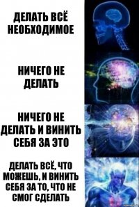 делать всё необходимое ничего не делать ничего не делать и винить себя за это делать всё, что можешь, и винить себя за то, что не смог сделать