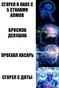 Сгорел в лаве с 5 стаками алмов Бросила девушка Проехал касарь Сгорел с доты