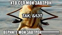 хто сёл мой завтрок верните мой завтрок!!!!!!!!!!!!!!!