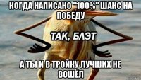 когда написано "100%" шанс на победу а ты и в тройку лучших не вошёл