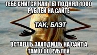 тебе снится как ты поднял 1000 рублей на сайте встаешь заходишь на сайт а там 0.00 рублей