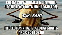 когда спрашиваешь в группе, что приготовить на новый год. кто-то начинает рассказывать про своё говно