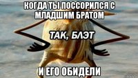 когда ты поссорился с младшим братом и его обидели