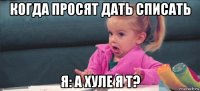 когда просят дать списать я: а хуле я т?