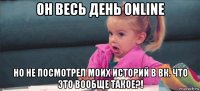 он весь день online но не посмотрел моих историй в вк. что это вообще такое?!