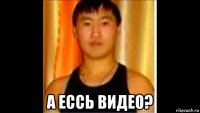  а ессь видео?