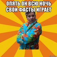 опять он всю ночь свои фасты играет 