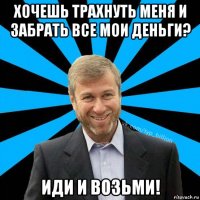 хочешь трахнуть меня и забрать все мои деньги? иди и возьми!