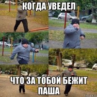 когда уведел что за тобой бежит паша