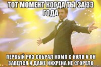 тот момент когда ты за 33 года первый раз собрал комп с нуля и он завелся и даже нихрена не сгорело