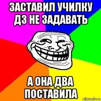 заставил училку дз не задавать а она два поставила