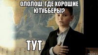 ололош, где хорошие ютубберы? 