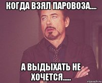 когда взял паровоза.... а выдыхать не хочется.....