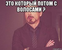 это который потом с волосами ? 