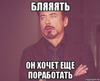 бляяять он хочет еще поработать