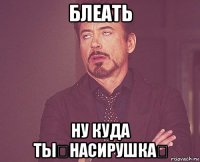 блеать ну куда ты？насирушка？