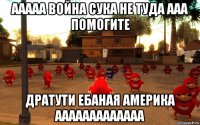 ааааа война сука не туда ааа помогите дратути ебаная америка ааааааааааааа