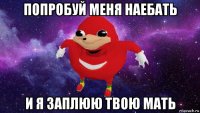 попробуй меня наебать и я заплюю твою мать