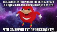 когда перепутал мод на industrial craft с модом galactic и происходит вот это: что за херня тут происходит?!