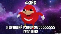 фэйс я худший рэпор за 55555555 гугл век!