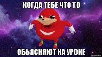 когда тебе что то обьясняют на уроке