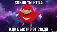 слыш ты кто а иди быстро от сюда