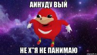 аинуду вый не х"я не панимаю