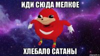 иди сюда мелкое хлебало сатаны