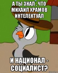 а ты знал , что михаил храмов интелектуал и национал - социалист?