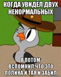 когда увидел двух ненормальных а потом вспомнил,что это полина и тая и забил