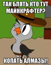 так блять кто тут майнкрафтер? копать алмазы!