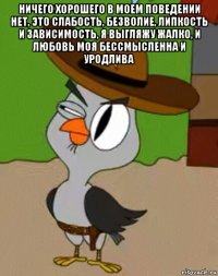 ничего хорошего в моем поведении нет, это слабость, безволие, липкость и зависимость, я выгляжу жалко, и любовь моя бессмысленна и уродлива 