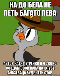 на до бела не петь багато пева автор катя петренко и я скоро создам свой кана на ютубе аназеваца буде кети стар