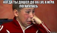 когда ты дошел до 86 lvl а игра логанулась 