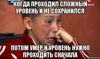 когда проходил сложный уровень и не сохранился потом умер и уровень нужно проходить сначала