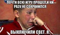 почти всю игру прошел,и ни разу не сохранился выключили свет. я: