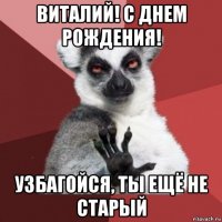 виталий! с днем рождения! узбагойся, ты ещё не старый