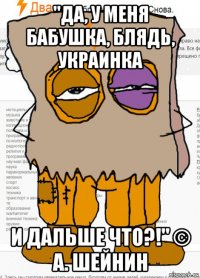 "да, у меня бабушка, блядь, украинка и дальше что?!" © а. шейнин