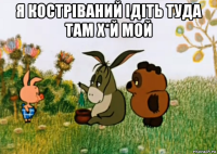 я костріваний ідіть туда там х*й мой 