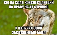 когда сдал конспект лекций по праву на 35 страниц и получил свой заслуженный балл