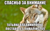 спасибо за внимание татьяна владимировна, поставьте 5 пожалуйста!)