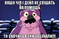 якшо чіп і дейл не спішать на помощь то значить вони забухали!!!