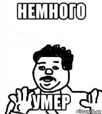 немного умер