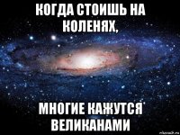 когда стоишь на коленях, многие кажутся великанами