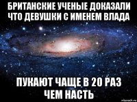 британские ученые доказали что девушки с именем влада пукают чаще в 20 раз чем насть