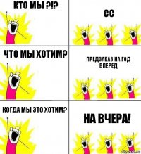 Кто мы ?!? СС Что мы хотим? предзаказ на год вперед Когда мы это хотим? На вчера!