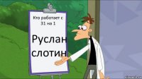 Кто работает с 31 на 1 Руслан слотин