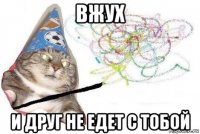 вжух и друг не едет с тобой